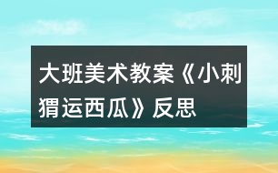 大班美術(shù)教案《小刺猬運西瓜》反思