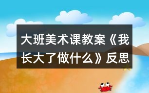 大班美術(shù)課教案《我長大了做什么》反思