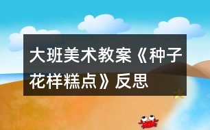 大班美術教案《種子花樣糕點》反思