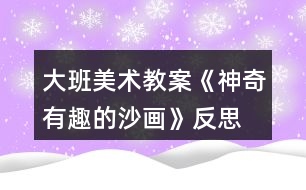 大班美術教案《神奇有趣的沙畫》反思