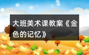 大班美術(shù)課教案《金色的記憶》