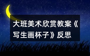 大班美術(shù)欣賞教案《寫生畫(huà)杯子》反思