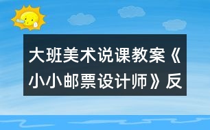 大班美術(shù)說(shuō)課教案《小小郵票設(shè)計(jì)師》反思