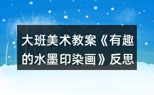 大班美術(shù)教案《有趣的水墨印染畫》反思