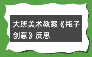 大班美術教案《瓶子創(chuàng)意》反思