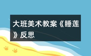 大班美術教案《睡蓮》反思