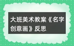 大班美術教案《名字創(chuàng)意畫》反思