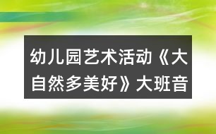 幼兒園藝術(shù)活動《大自然多美好》大班音樂教案