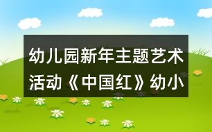 幼兒園新年主題藝術(shù)活動《中國紅》幼小銜接美術(shù)教案手工制作