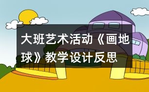 大班藝術(shù)活動(dòng)《畫地球》教學(xué)設(shè)計(jì)反思