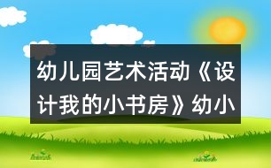 幼兒園藝術(shù)活動《設(shè)計我的小書房》幼小銜接美術(shù)教案