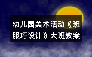 幼兒園美術(shù)活動《班服巧設(shè)計》大班教案廢物利用