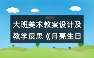 大班美術(shù)教案設(shè)計及教學(xué)反思《月亮生日快樂》