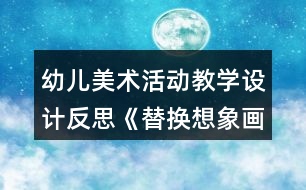 幼兒美術(shù)活動教學(xué)設(shè)計反思《替換想象畫》