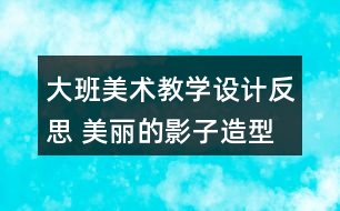 大班美術(shù)教學(xué)設(shè)計反思 美麗的影子造型