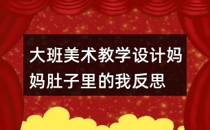 大班美術(shù)教學(xué)設(shè)計(jì)媽媽肚子里的我反思