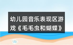 幼兒園音樂表現(xiàn)區(qū)游戲《毛毛蟲和蝴蝶》中班區(qū)域教案