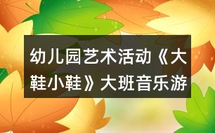 幼兒園藝術活動《大鞋小鞋》大班音樂游戲教案