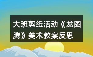 大班剪紙活動《龍圖騰》美術(shù)教案反思