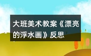 大班美術(shù)教案《漂亮的浮水畫》反思