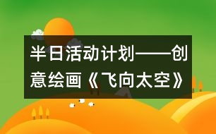 半日活動(dòng)計(jì)劃――創(chuàng)意繪畫《飛向太空》