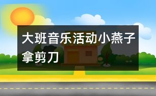 大班音樂活動：小燕子拿剪刀