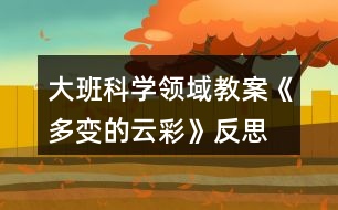 大班科學(xué)領(lǐng)域教案《多變的云彩》反思