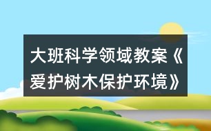 大班科學領(lǐng)域教案《愛護樹木保護環(huán)境》反思