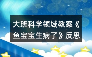 大班科學領域教案《魚寶寶生病了》反思