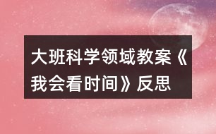 大班科學領域教案《我會看時間》反思