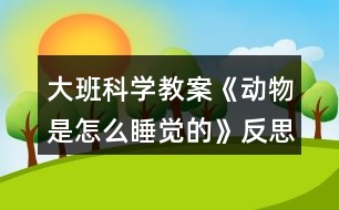 大班科學(xué)教案《動(dòng)物是怎么睡覺的》反思