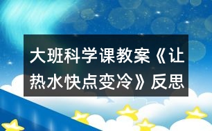 大班科學課教案《讓熱水快點變冷》反思