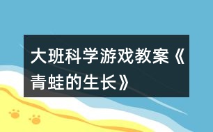 大班科學(xué)游戲教案《青蛙的生長(zhǎng)》