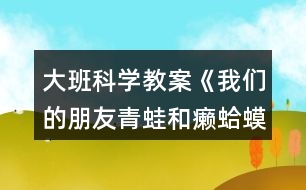 大班科學教案《我們的朋友青蛙和癩蛤蟆》