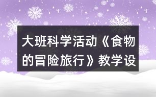 大班科學(xué)活動(dòng)《食物的冒險(xiǎn)旅行》教學(xué)設(shè)計(jì)與反思