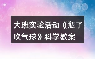 大班實驗活動《瓶子吹氣球》科學(xué)教案