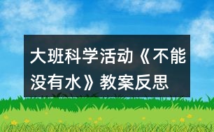 大班科學(xué)活動(dòng)《不能沒有水》教案反思