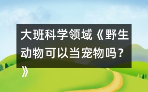 大班科學(xué)領(lǐng)域《野生動(dòng)物可以當(dāng)寵物嗎？》防疫教案