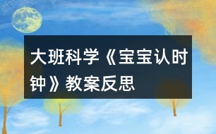 大班科學(xué)《寶寶認(rèn)時(shí)鐘》教案反思