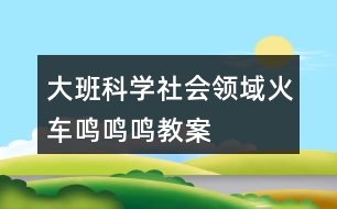 大班科學(xué)社會領(lǐng)域火車鳴鳴鳴教案