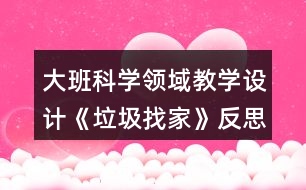 大班科學(xué)領(lǐng)域教學(xué)設(shè)計(jì)《垃圾找家》反思