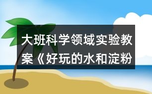 大班科學(xué)領(lǐng)域?qū)嶒?yàn)教案《好玩的水和淀粉》反思