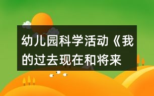 幼兒園科學活動《我的過去、現(xiàn)在和將來》教案設計