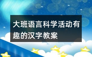 大班語言科學(xué)活動(dòng)有趣的漢字教案