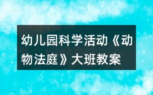 幼兒園科學(xué)活動(dòng)《動(dòng)物法庭》大班教案