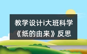 教學(xué)設(shè)計(jì)i大班科學(xué)《紙的由來》反思