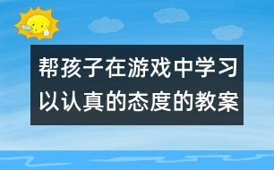 幫孩子在游戲中學(xué)習(xí)以認真的態(tài)度的教案