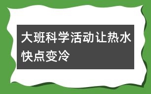 大班科學(xué)活動：讓熱水快點變冷