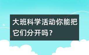 大班科學(xué)活動(dòng)：你能把它們分開(kāi)嗎？