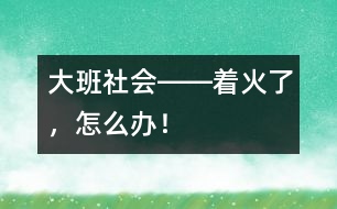 大班社會――著火了，怎么辦！